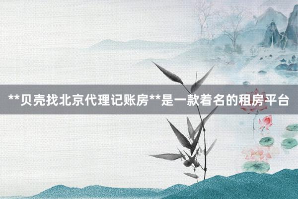 **贝壳找北京代理记账房**是一款着名的租房平台