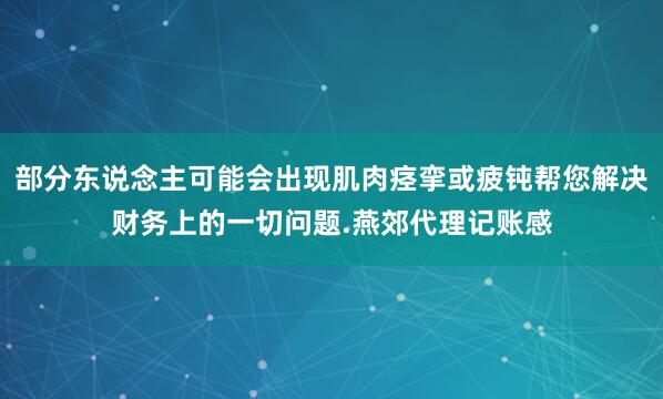 部分东说念主可能会出现肌肉痉挛或疲钝帮您解决财务上的一切问题.燕郊代理记账感